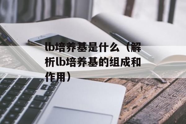lb培养基是什么（解析lb培养基的组成和作用）-第1张图片-居家生活