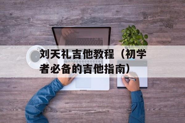刘天礼吉他教程（初学者必备的吉他指南）-第1张图片-居家生活