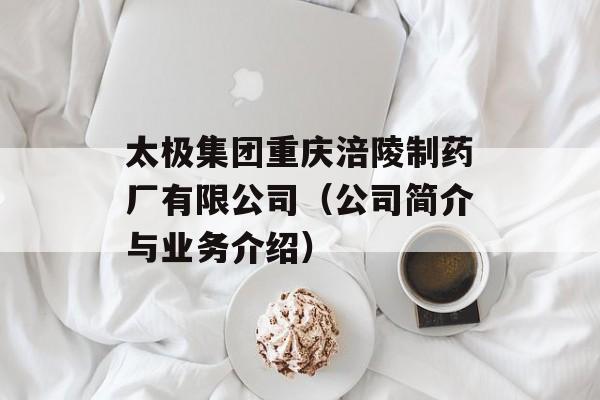 太极集团重庆涪陵制药厂有限公司（公司简介与业务介绍）-第1张图片-居家生活