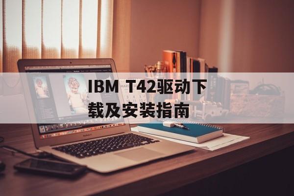 IBM T42驱动下载及安装指南-第1张图片-居家生活
