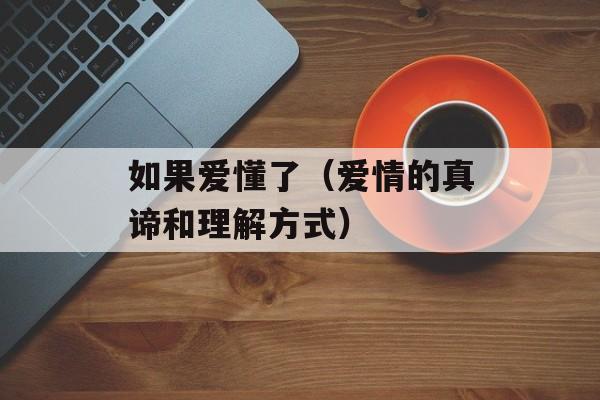 如果爱懂了（爱情的真谛和理解方式）-第1张图片-居家生活