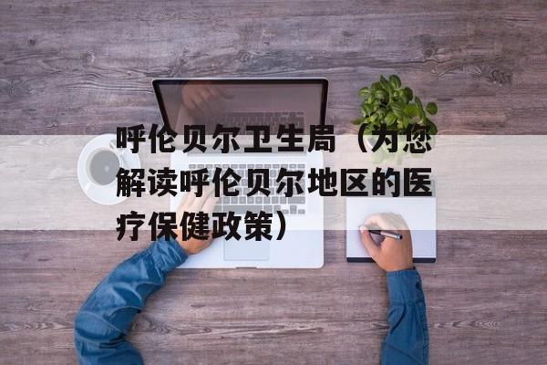 呼伦贝尔卫生局（为您解读呼伦贝尔地区的医疗保健政策）-第1张图片-居家生活