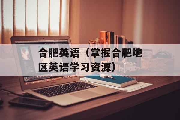 合肥英语（掌握合肥地区英语学习资源）-第1张图片-居家生活