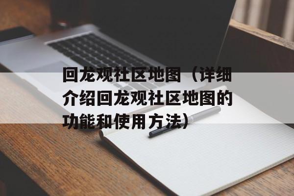 回龙观社区地图（详细介绍回龙观社区地图的功能和使用方法）-第1张图片-居家生活