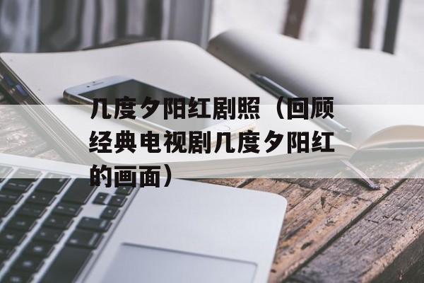 几度夕阳红剧照（回顾经典电视剧几度夕阳红的画面）-第1张图片-居家生活