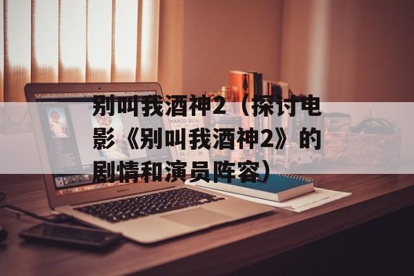 别叫我酒神2（探讨电影《别叫我酒神2》的剧情和演员阵容）-第1张图片-居家生活