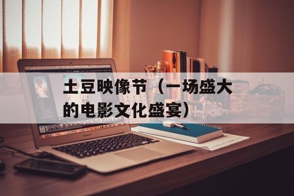 土豆映像节（一场盛大的电影文化盛宴）-第1张图片-居家生活