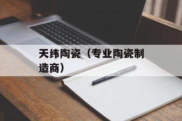 天纬陶瓷（专业陶瓷制造商）-第1张图片-居家生活