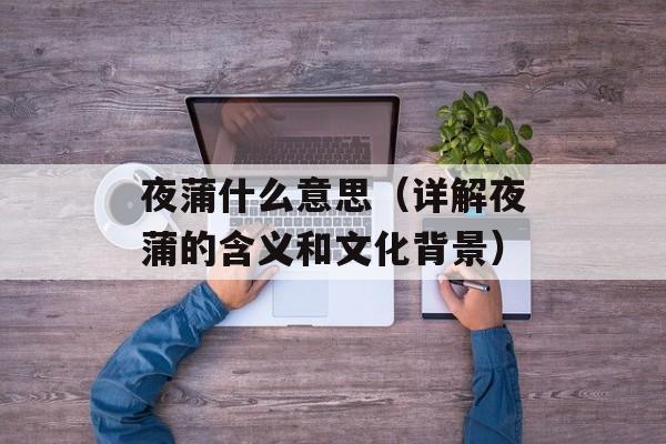夜蒲什么意思（详解夜蒲的含义和文化背景）-第1张图片-居家生活