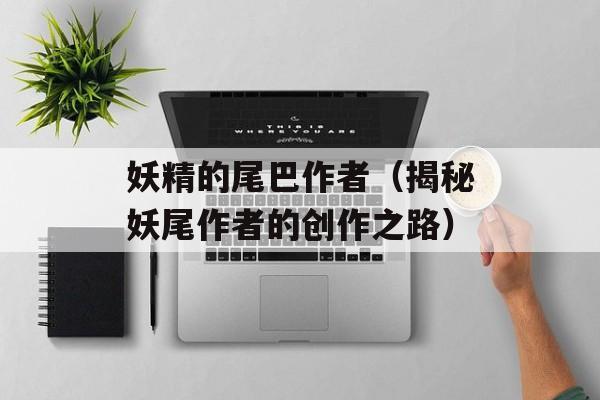 妖精的尾巴作者（揭秘妖尾作者的创作之路）-第1张图片-居家生活
