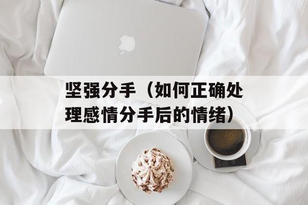 坚强分手（如何正确处理感情分手后的情绪）-第1张图片-居家生活