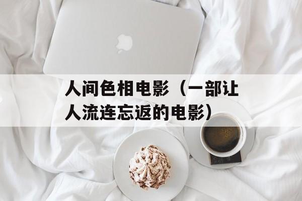 人间色相电影（一部让人流连忘返的电影）-第1张图片-居家生活
