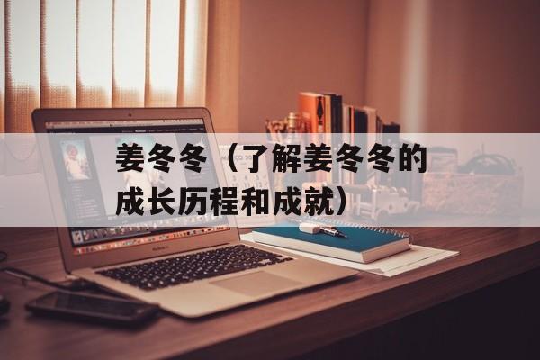 姜冬冬（了解姜冬冬的成长历程和成就）-第1张图片-居家生活