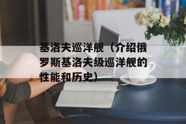 基洛夫巡洋舰（介绍俄罗斯基洛夫级巡洋舰的性能和历史）-第1张图片-居家生活