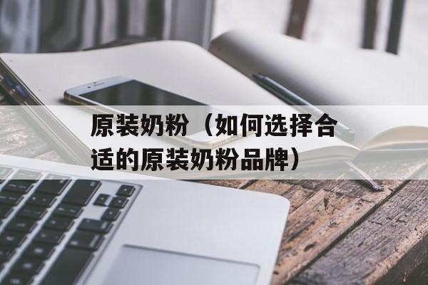 原装奶粉（如何选择合适的原装奶粉品牌）-第1张图片-居家生活