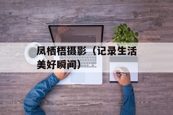 凤栖梧摄影（记录生活美好瞬间）-第1张图片-居家生活