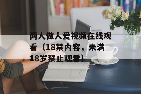 两人做人爱视频在线观看（18禁内容，未满18岁禁止观看）-第1张图片-居家生活