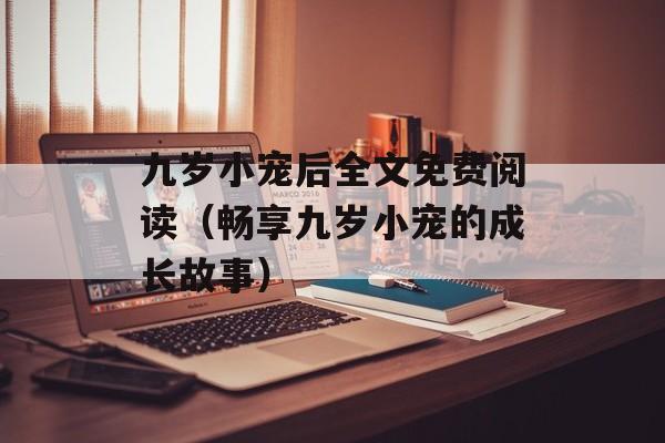 九岁小宠后全文免费阅读（畅享九岁小宠的成长故事）-第1张图片-居家生活