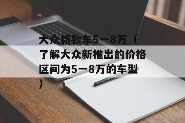 大众新款车5一8万（了解大众新推出的价格区间为5一8万的车型）-第1张图片-居家生活