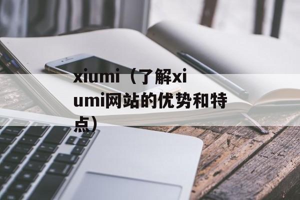 xiumi（了解xiumi网站的优势和特点）-第1张图片-居家生活