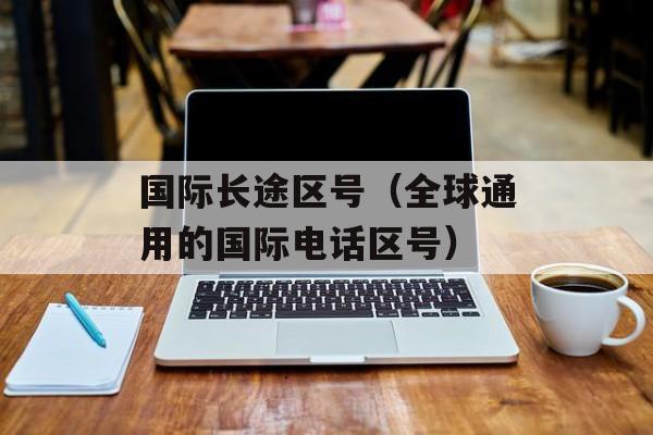 国际长途区号（全球通用的国际电话区号）-第1张图片-居家生活
