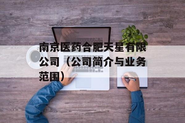 南京医药合肥天星有限公司（公司简介与业务范围）-第1张图片-居家生活