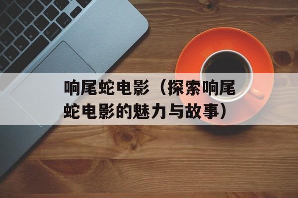 响尾蛇电影（探索响尾蛇电影的魅力与故事）-第1张图片-居家生活