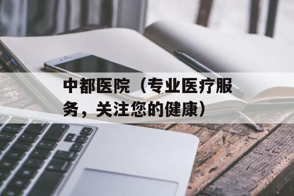 中都医院（专业医疗服务，关注您的健康）-第1张图片-居家生活