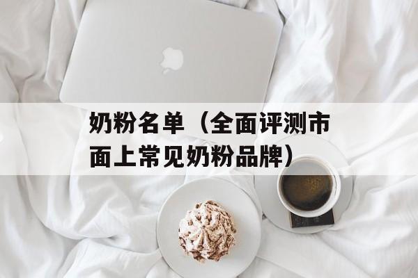 奶粉名单（全面评测市面上常见奶粉品牌）-第1张图片-居家生活