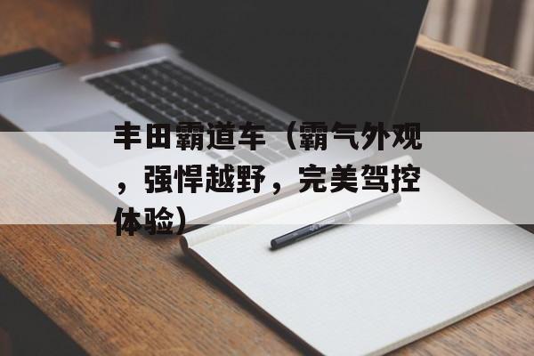丰田霸道车（霸气外观，强悍越野，完美驾控体验）-第1张图片-居家生活