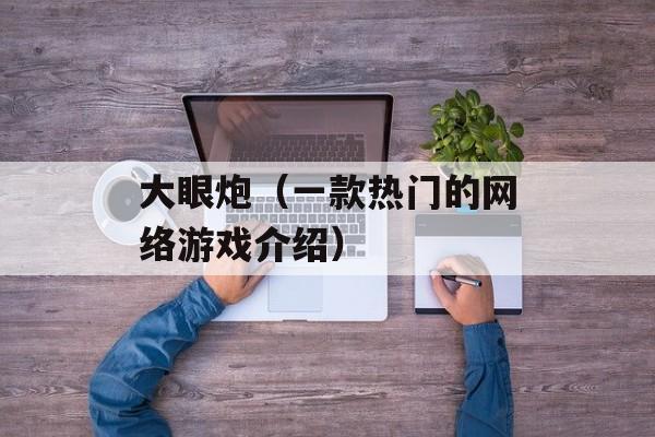 大眼炮（一款热门的网络游戏介绍）-第1张图片-居家生活