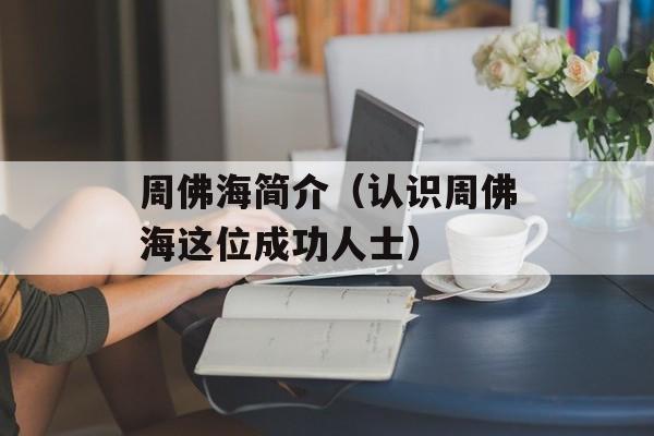 周佛海简介（认识周佛海这位成功人士）-第1张图片-居家生活