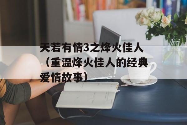 天若有情3之烽火佳人（重温烽火佳人的经典爱情故事）-第1张图片-居家生活