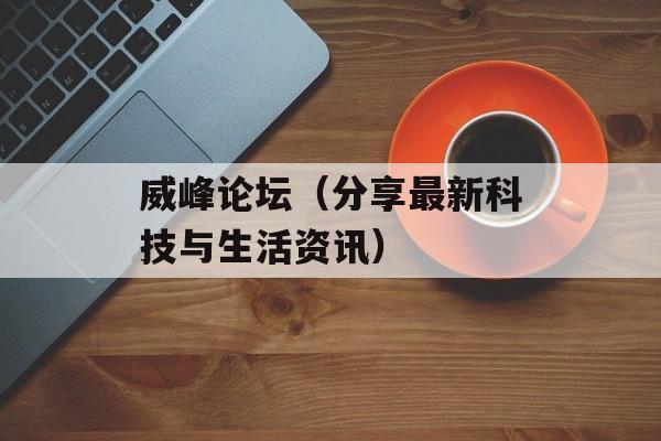威峰论坛（分享最新科技与生活资讯）-第1张图片-居家生活