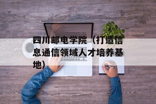 四川邮电学院（打造信息通信领域人才培养基地）-第1张图片-居家生活