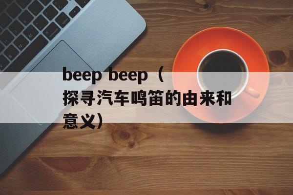 beep beep（探寻汽车鸣笛的由来和意义）-第1张图片-居家生活