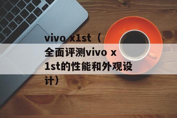 vivo x1st（全面评测vivo x1st的性能和外观设计）-第1张图片-居家生活