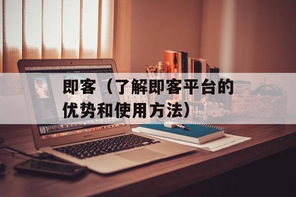 即客（了解即客平台的优势和使用方法）-第1张图片-居家生活