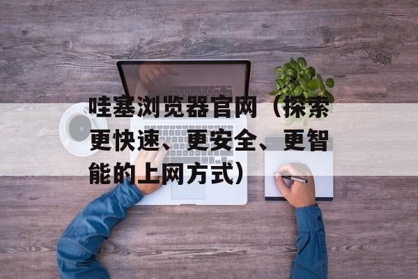 哇塞浏览器官网（探索更快速、更安全、更智能的上网方式）-第1张图片-居家生活