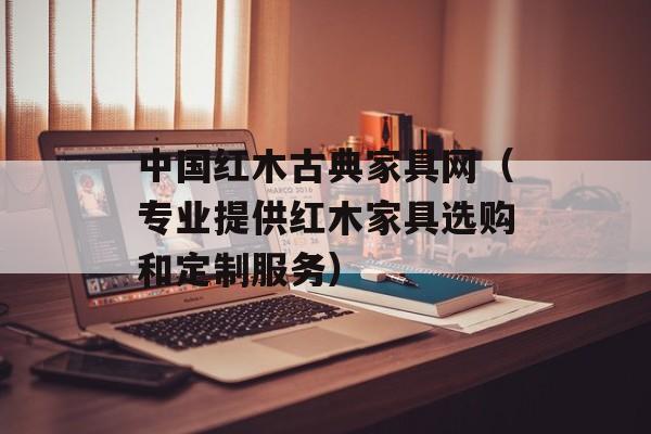 中国红木古典家具网（专业提供红木家具选购和定制服务）-第1张图片-居家生活