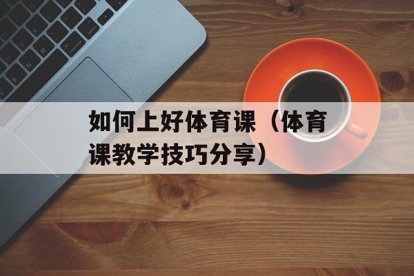 如何上好体育课（体育课教学技巧分享）-第1张图片-居家生活