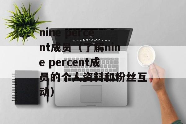 nine percent成员（了解nine percent成员的个人资料和粉丝互动）-第1张图片-居家生活