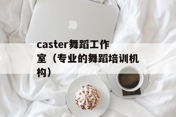 caster舞蹈工作室（专业的舞蹈培训机构）-第1张图片-居家生活