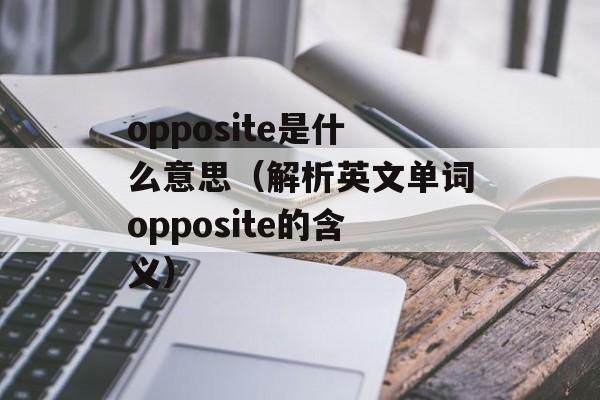 opposite是什么意思（解析英文单词opposite的含义）-第1张图片-居家生活