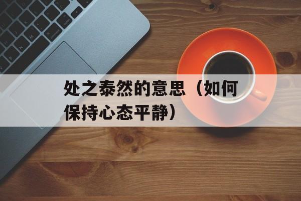 处之泰然的意思（如何保持心态平静）-第1张图片-居家生活