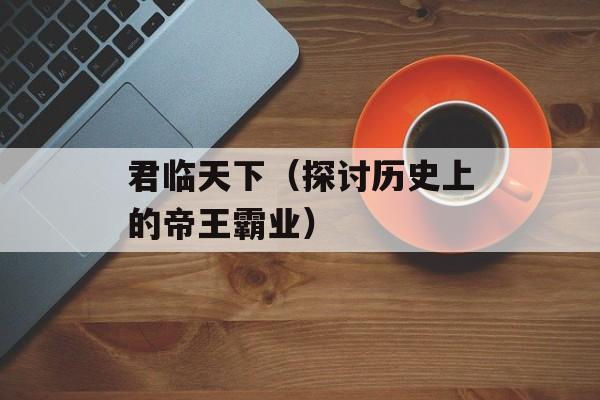 君临天下（探讨历史上的帝王霸业）-第1张图片-居家生活