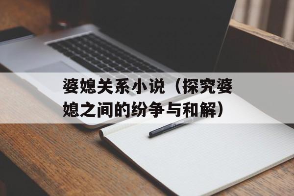 婆媳关系小说（探究婆媳之间的纷争与和解）-第1张图片-居家生活