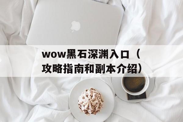 wow黑石深渊入口（攻略指南和副本介绍）-第1张图片-居家生活