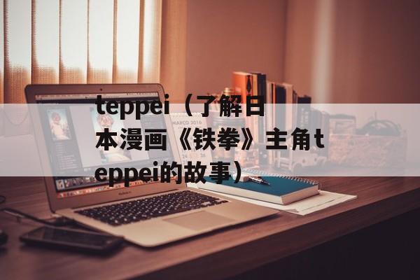 teppei（了解日本漫画《铁拳》主角teppei的故事）-第1张图片-居家生活