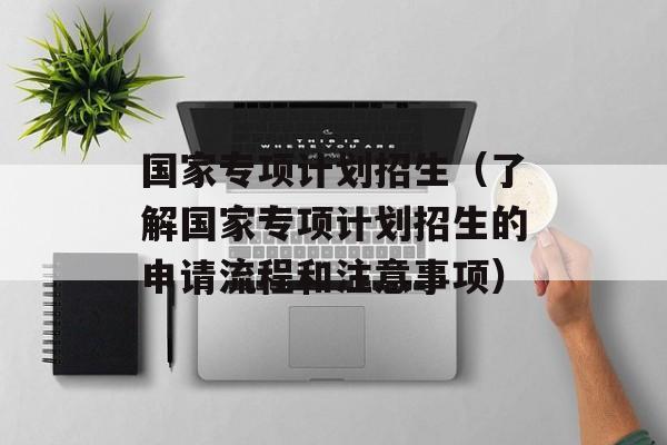 国家专项计划招生（了解国家专项计划招生的申请流程和注意事项）-第1张图片-居家生活